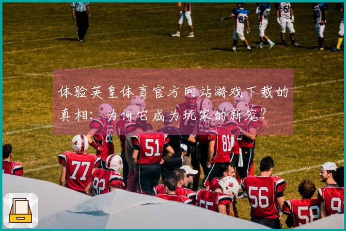体验英皇体育官方网站游戏下载的真相：为何它成为玩家的新宠？