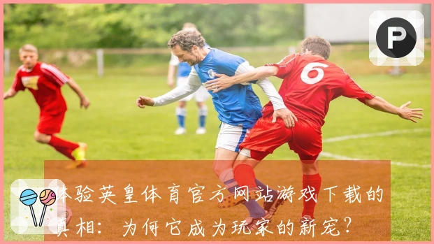 体验英皇体育官方网站游戏下载的真相：为何它成为玩家的新宠？