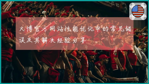 火博官方网站性能优化中的常见错误及其解决经验分享