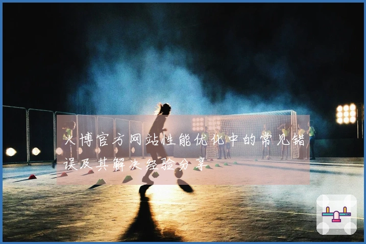 火博官方网站性能优化中的常见错误及其解决经验分享